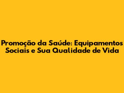 Promoção da Saúde: Equipamentos Sociais e Sua Qualidade de Vida