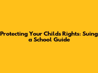 Protecting Your Child's Rights: Suing a School Guide