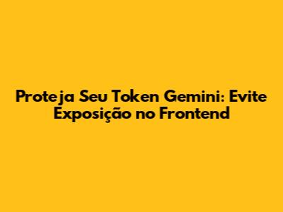 Proteja Seu Token Gemini: Evite Exposição no Frontend