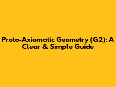 Proto-Axiomatic Geometry (G2): A Clear & Simple Guide
