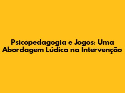 Psicopedagogia e Jogos: Uma Abordagem Lúdica na Intervenção