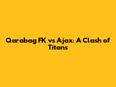 Qarabag FK vs Ajax: A Clash of Titans