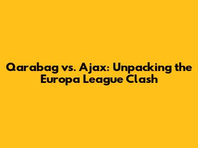 Qarabag vs. Ajax: Unpacking the Europa League Clash