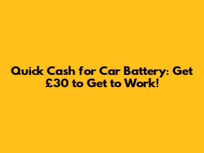 Quick Cash for Car Battery: Get £30 to Get to Work!