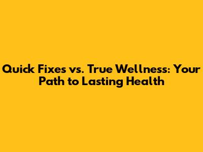 Quick Fixes vs. True Wellness: Your Path to Lasting Health