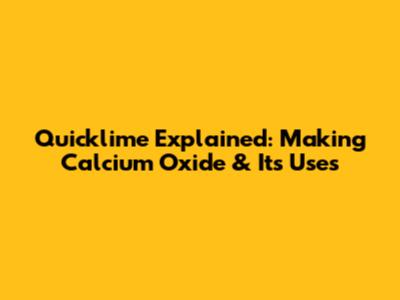 Quicklime Explained: Making Calcium Oxide & Its Uses