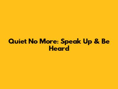 Quiet No More: Speak Up & Be Heard