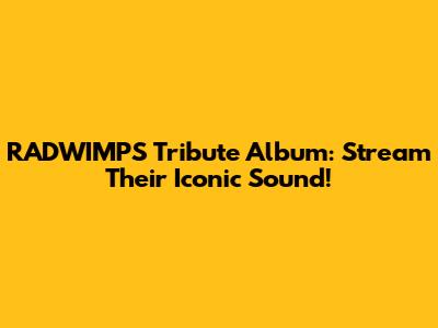RADWIMPS Tribute Album: Stream Their Iconic Sound!
