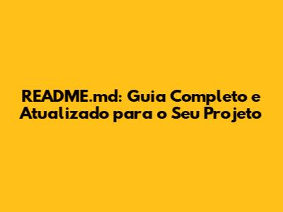 README.md: Guia Completo e Atualizado para o Seu Projeto
