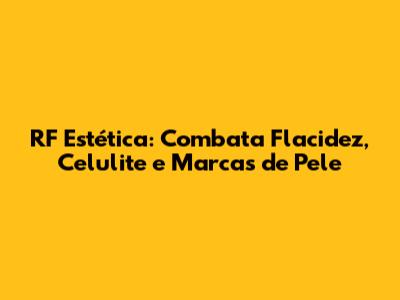 RF Estética: Combata Flacidez, Celulite e Marcas de Pele