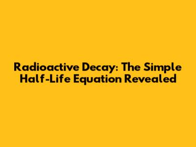 Radioactive Decay: The Simple Half-Life Equation Revealed