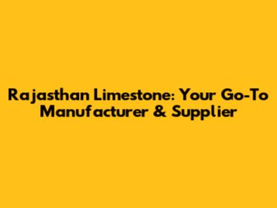 Rajasthan Limestone: Your Go-To Manufacturer & Supplier
