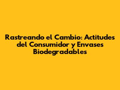 Rastreando el Cambio: Actitudes del Consumidor y Envases Biodegradables