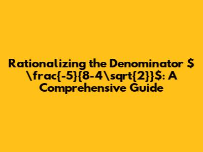 Rationalizing the Denominator $\frac{-5}{8-4\sqrt{2}}$: A Comprehensive Guide