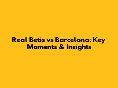 Real Betis vs Barcelona: Key Moments & Insights