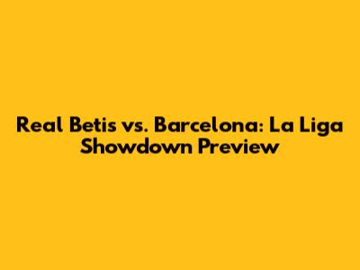 Real Betis vs. Barcelona: La Liga Showdown Preview