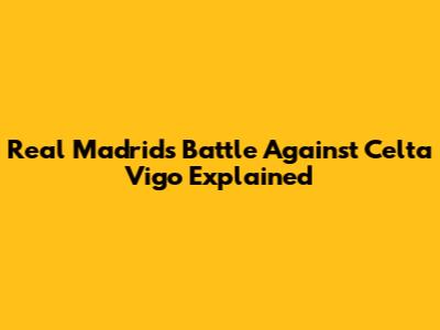 Real Madrid's Battle Against Celta Vigo Explained