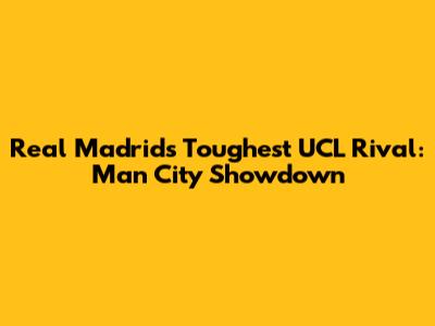 Real Madrid's Toughest UCL Rival: Man City Showdown