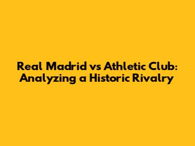 Real Madrid vs Athletic Club: Analyzing a Historic Rivalry