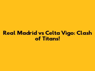 Real Madrid vs Celta Vigo: Clash of Titans!