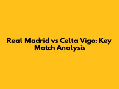 Real Madrid vs Celta Vigo: Key Match Analysis