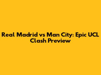 Real Madrid vs Man City: Epic UCL Clash Preview