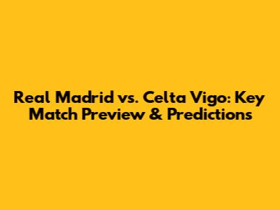 Real Madrid vs. Celta Vigo: Key Match Preview & Predictions