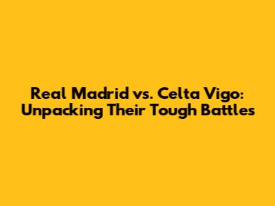 Real Madrid vs. Celta Vigo: Unpacking Their Tough Battles
