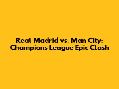Real Madrid vs. Man City: Champions League Epic Clash