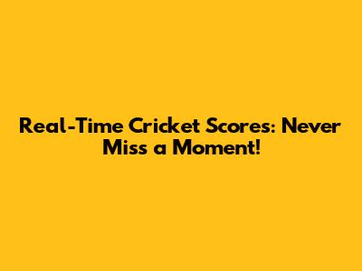 Real-Time Cricket Scores: Never Miss a Moment!