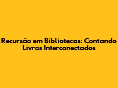 Recursão em Bibliotecas: Contando Livros Interconectados