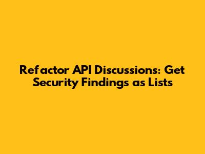 Refactor API Discussions: Get Security Findings as Lists