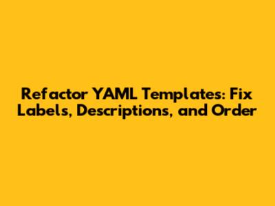 Refactor YAML Templates: Fix Labels, Descriptions, and Order