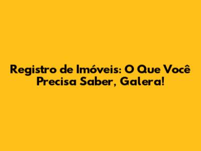 Registro de Imóveis: O Que Você Precisa Saber, Galera!