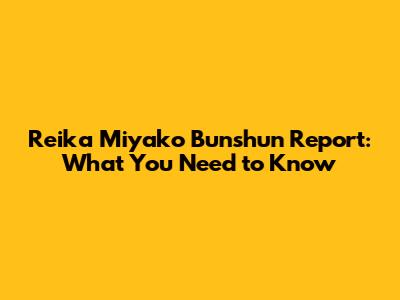 Reika Miyako Bunshun Report: What You Need to Know