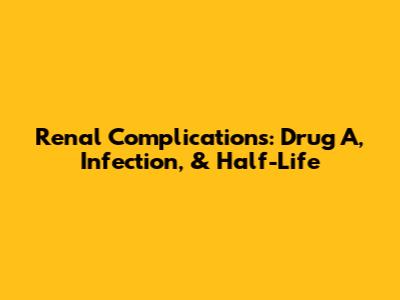 Renal Complications: Drug A, Infection, & Half-Life