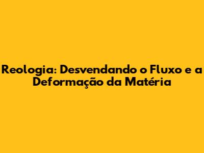Reologia: Desvendando o Fluxo e a Deformação da Matéria