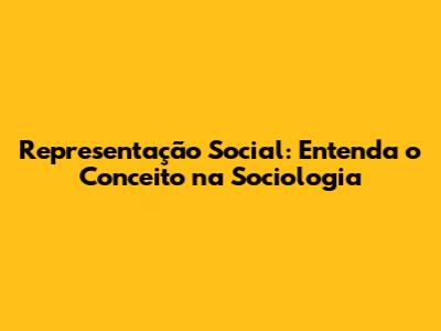Representação Social: Entenda o Conceito na Sociologia