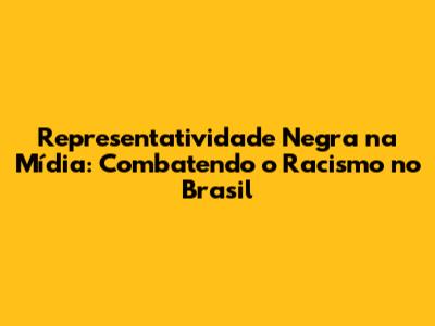 Representatividade Negra na Mídia: Combatendo o Racismo no Brasil