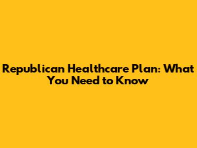 Republican Healthcare Plan: What You Need to Know