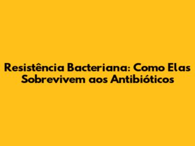 Resistência Bacteriana: Como Elas Sobrevivem aos Antibióticos