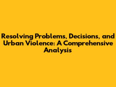 Resolving Problems, Decisions, and Urban Violence: A Comprehensive Analysis