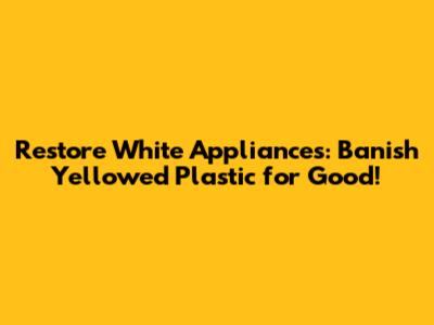 Restore White Appliances: Banish Yellowed Plastic for Good!