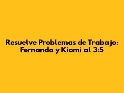 Resuelve Problemas de Trabajo: Fernanda y Kiomi al 3:5
