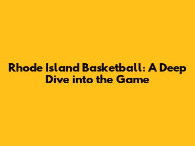 Rhode Island Basketball: A Deep Dive into the Game