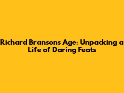 Richard Branson's Age: Unpacking a Life of Daring Feats