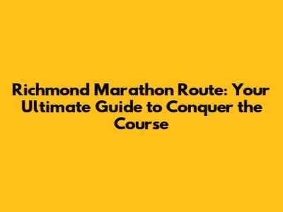 Richmond Marathon Route: Your Ultimate Guide to Conquer the Course