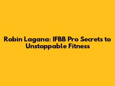 Robin Lagana: IFBB Pro Secrets to Unstoppable Fitness