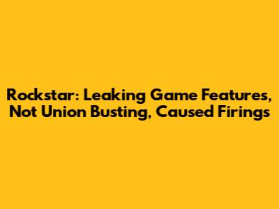Rockstar: Leaking Game Features, Not Union Busting, Caused Firings