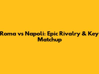 Roma vs Napoli: Epic Rivalry & Key Matchup